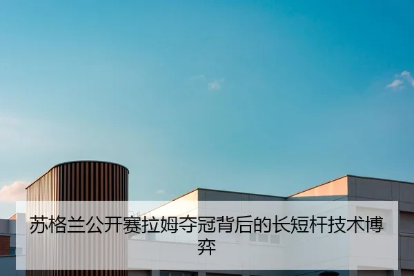苏格兰公开赛拉姆夺冠背后的长短杆技术博弈