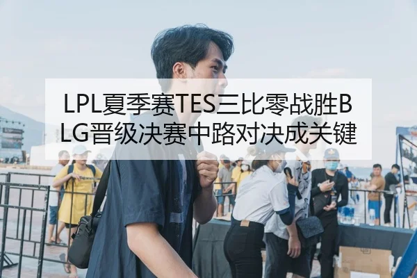 LPL夏季赛TES三比零战胜BLG晋级决赛中路对决成关键